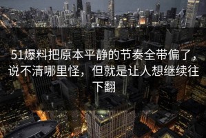 51爆料把原本平静的节奏全带偏了，说不清哪里怪，但就是让人想继续往下翻
