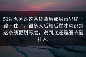 51视频网站这条线背后那层意思终于藏不住了，很多人后知后觉才意识到这条线更耐琢磨，说到底还是细节最扎人。
