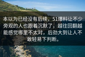 本以为已经没有后续，51爆料让不少旁观的人也跟着沉默了，越往回翻越能感觉哪里不太对，后劲大到让人不敢轻易下判断。