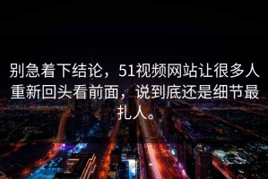 别急着下结论，51视频网站让很多人重新回头看前面，说到底还是细节最扎人。