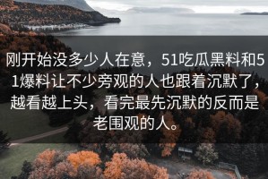 刚开始没多少人在意，51吃瓜黑料和51爆料让不少旁观的人也跟着沉默了，越看越上头，看完最先沉默的反而是老围观的人。