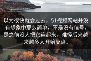 以为很快就会过去，51视频网站并没有想象中那么简单，不是没有信号，是之前没人把它连起来，难怪后来越来越多人开始复盘。
