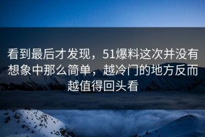 看到最后才发现，51爆料这次并没有想象中那么简单，越冷门的地方反而越值得回头看