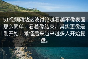 51视频网站这波讨论越看越不像表面那么简单，看着像结束，其实更像是刚开始，难怪后来越来越多人开始复盘。