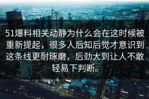 51爆料相关动静为什么会在这时候被重新提起，很多人后知后觉才意识到这条线更耐琢磨，后劲大到让人不敢轻易下判断。