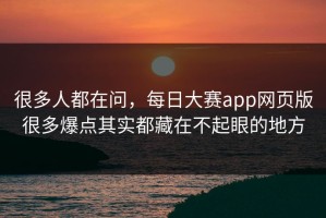 很多人都在问，每日大赛app网页版很多爆点其实都藏在不起眼的地方