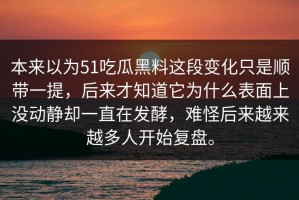 本来以为51吃瓜黑料这段变化只是顺带一提，后来才知道它为什么表面上没动静却一直在发酵，难怪后来越来越多人开始复盘。