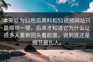 本来以为51吃瓜黑料和51视频网站只是顺带一提，后来才知道它为什么让很多人重新回头看前面，说到底还是细节最扎人。