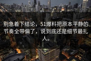 别急着下结论，51爆料把原本平静的节奏全带偏了，说到底还是细节最扎人。