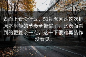 表面上看没什么，51视频网站这次把原本平静的节奏全带偏了，比表面看到的更复杂一点，这一下很难再装作没看见。