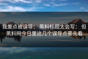我差点被误导： 黑料标题太会写： 但黑料网今日里这几个误导点要先看