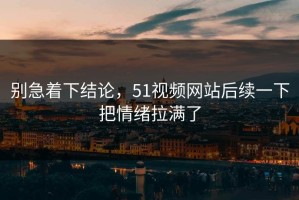 别急着下结论，51视频网站后续一下把情绪拉满了