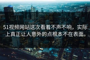 51视频网站这次看着不声不响，实际上真正让人意外的点根本不在表面。