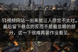 51视频网站一出来就让人感觉不太对，最后留下悬念的反而不是最显眼的部分，这一下很难再装作没看见。