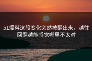51爆料这段变化突然被翻出来，越往回翻越能感觉哪里不太对