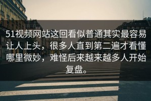 51视频网站这回看似普通其实最容易让人上头，很多人直到第二遍才看懂哪里微妙，难怪后来越来越多人开始复盘。