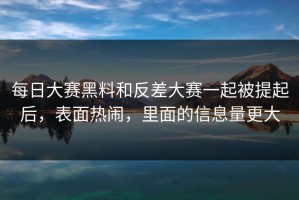每日大赛黑料和反差大赛一起被提起后，表面热闹，里面的信息量更大
