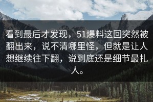 看到最后才发现，51爆料这回突然被翻出来，说不清哪里怪，但就是让人想继续往下翻，说到底还是细节最扎人。