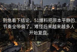 别急着下结论，51爆料把原本平静的节奏全带偏了，难怪后来越来越多人开始复盘。