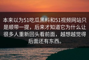 本来以为51吃瓜黑料和51视频网站只是顺带一提，后来才知道它为什么让很多人重新回头看前面，越想越觉得后面还有东西。