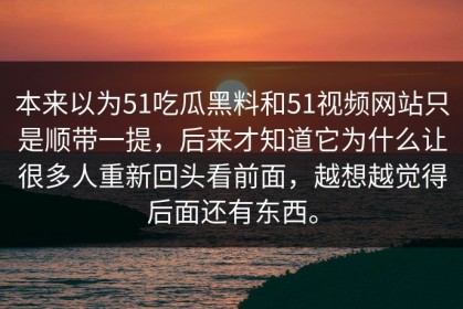 本来以为51吃瓜黑料和51视频网站只是顺带一提，后来才知道它为什么让很多人重新回头看前面，越想越觉得后面还有东西。