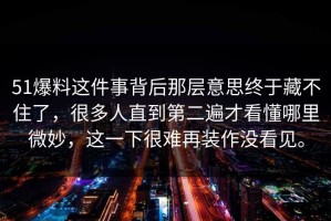 51爆料这件事背后那层意思终于藏不住了，很多人直到第二遍才看懂哪里微妙，这一下很难再装作没看见。