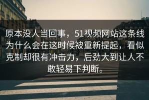 原本没人当回事，51视频网站这条线为什么会在这时候被重新提起，看似克制却很有冲击力，后劲大到让人不敢轻易下判断。