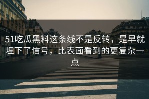 51吃瓜黑料这条线不是反转，是早就埋下了信号，比表面看到的更复杂一点
