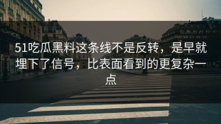 51吃瓜黑料这条线不是反转，是早就埋下了信号，比表面看到的更复杂一点