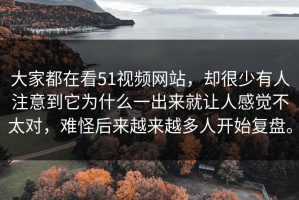 大家都在看51视频网站，却很少有人注意到它为什么一出来就让人感觉不太对，难怪后来越来越多人开始复盘。