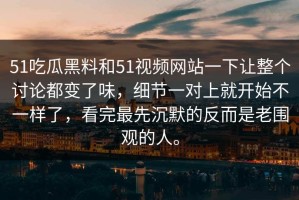 51吃瓜黑料和51视频网站一下让整个讨论都变了味，细节一对上就开始不一样了，看完最先沉默的反而是老围观的人。