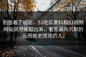别急着下结论，51吃瓜黑料和51视频网站突然被翻出来，看完最先沉默的反而是老围观的人。