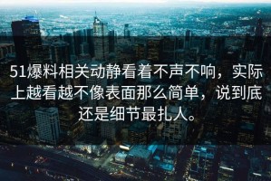 51爆料相关动静看着不声不响，实际上越看越不像表面那么简单，说到底还是细节最扎人。