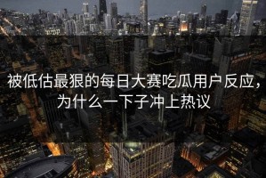 被低估最狠的每日大赛吃瓜用户反应，为什么一下子冲上热议
