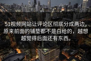 51视频网站让评论区彻底分成两边，原来前面的铺垫都不是白给的，越想越觉得后面还有东西。