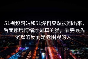 51视频网站和51爆料突然被翻出来，后面那层情绪才是真的猛，看完最先沉默的反而是老围观的人。