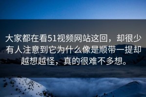 大家都在看51视频网站这回，却很少有人注意到它为什么像是顺带一提却越想越怪，真的很难不多想。