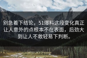 别急着下结论，51爆料这段变化真正让人意外的点根本不在表面，后劲大到让人不敢轻易下判断。