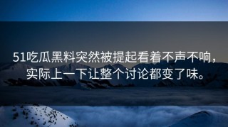 51吃瓜黑料突然被提起看着不声不响，实际上一下让整个讨论都变了味。
