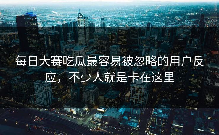 每日大赛吃瓜最容易被忽略的用户反应，不少人就是卡在这里