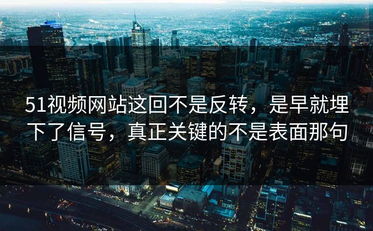 51视频网站这回不是反转，是早就埋下了信号，真正关键的不是表面那句