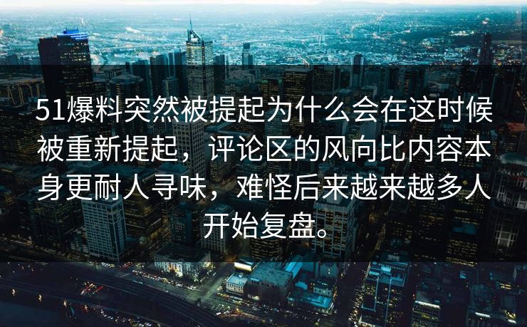 51爆料突然被提起为什么会在这时候被重新提起，评论区的风向比内容本身更耐人寻味，难怪后来越来越多人开始复盘。