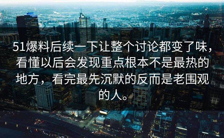 51爆料后续一下让整个讨论都变了味，看懂以后会发现重点根本不是最热的地方，看完最先沉默的反而是老围观的人。