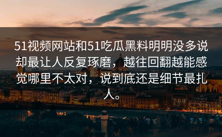 51视频网站和51吃瓜黑料明明没多说却最让人反复琢磨，越往回翻越能感觉哪里不太对，说到底还是细节最扎人。