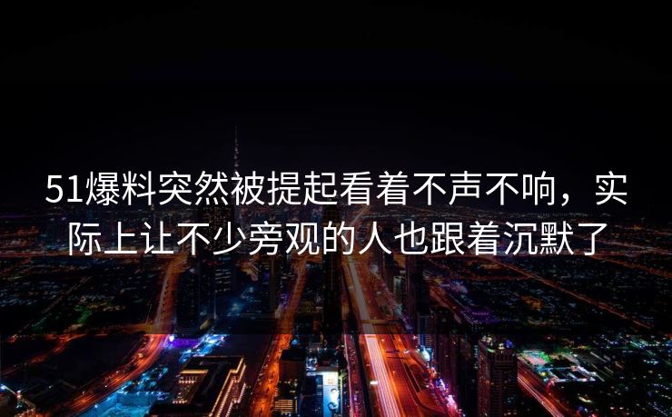 51爆料突然被提起看着不声不响，实际上让不少旁观的人也跟着沉默了