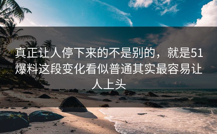 真正让人停下来的不是别的，就是51爆料这段变化看似普通其实最容易让人上头
