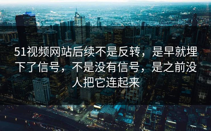 51视频网站后续不是反转，是早就埋下了信号，不是没有信号，是之前没人把它连起来