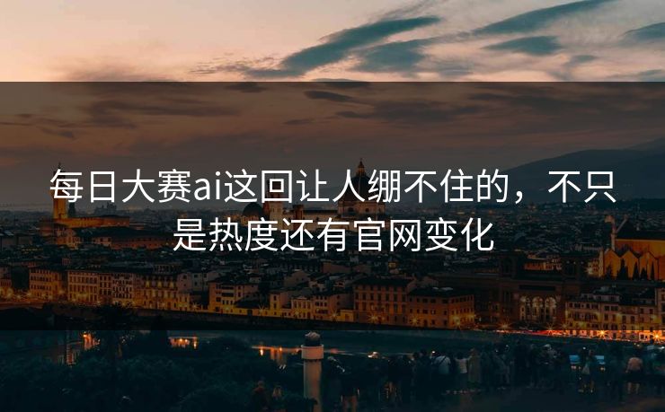 每日大赛ai这回让人绷不住的，不只是热度还有官网变化