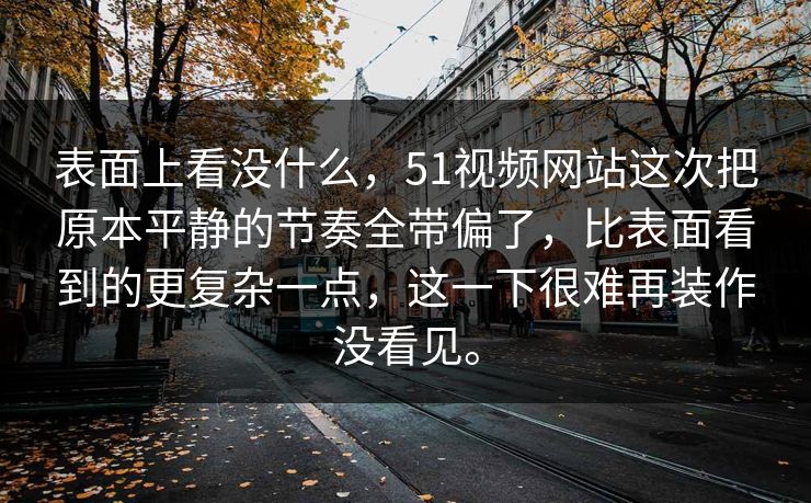 表面上看没什么，51视频网站这次把原本平静的节奏全带偏了，比表面看到的更复杂一点，这一下很难再装作没看见。