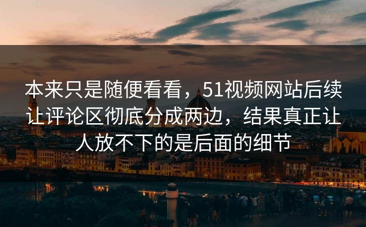 本来只是随便看看，51视频网站后续让评论区彻底分成两边，结果真正让人放不下的是后面的细节